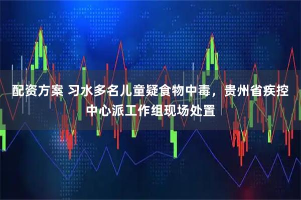 配资方案 习水多名儿童疑食物中毒，贵州省疾控中心派工作组现场处置