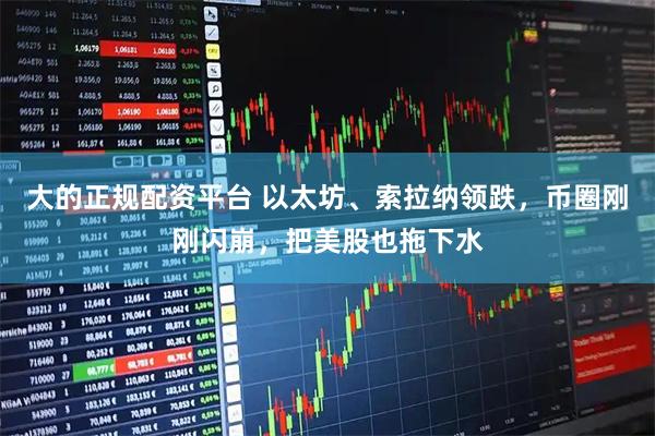 大的正规配资平台 以太坊、索拉纳领跌，币圈刚刚闪崩，把美股也拖下水