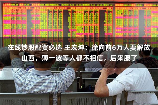 在线炒股配资必选 王宏坤：徐向前6万人要解放山西，薄一波等人都不相信，后来服了