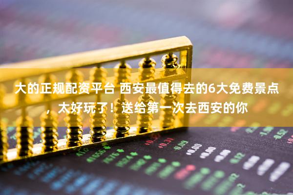 大的正规配资平台 西安最值得去的6大免费景点，太好玩了！送给第一次去西安的你