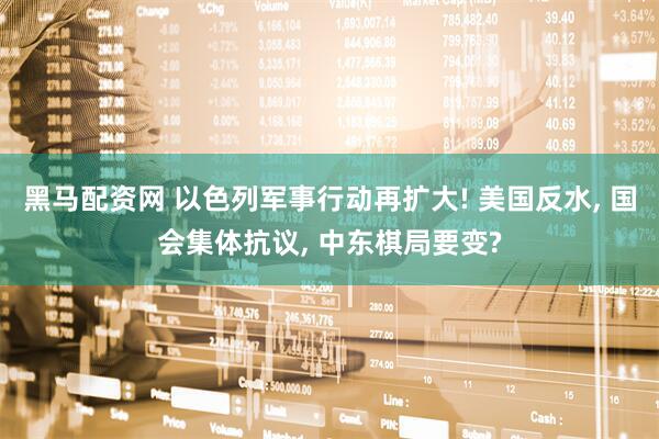 黑马配资网 以色列军事行动再扩大! 美国反水, 国会集体抗议, 中东棋局要变?