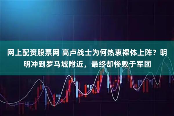 网上配资股票网 高卢战士为何热衷裸体上阵？明明冲到罗马城附近，最终却惨败于军团