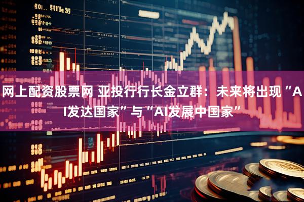 网上配资股票网 亚投行行长金立群：未来将出现“AI发达国家”与“AI发展中国家”