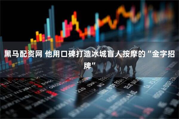 黑马配资网 他用口碑打造冰城盲人按摩的“金字招牌”