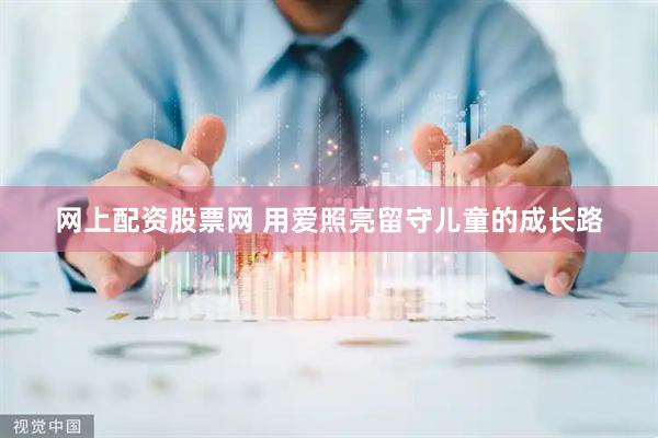 网上配资股票网 用爱照亮留守儿童的成长路