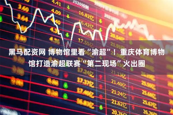 黑马配资网 博物馆里看“渝超”！重庆体育博物馆打造渝超联赛“第二现场”火出圈