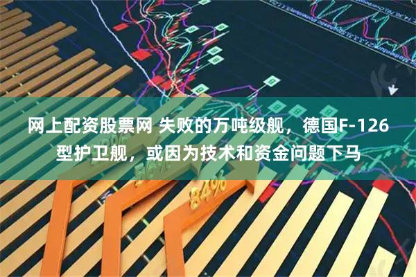 网上配资股票网 失败的万吨级舰，德国F-126型护卫舰，或因为技术和资金问题下马