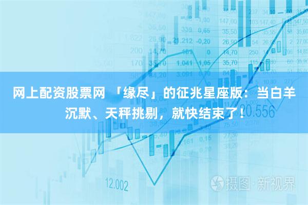 网上配资股票网 「缘尽」的征兆星座版：当白羊沉默、天秤挑剔，就快结束了！