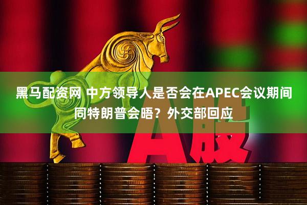 黑马配资网 中方领导人是否会在APEC会议期间同特朗普会晤？外交部回应