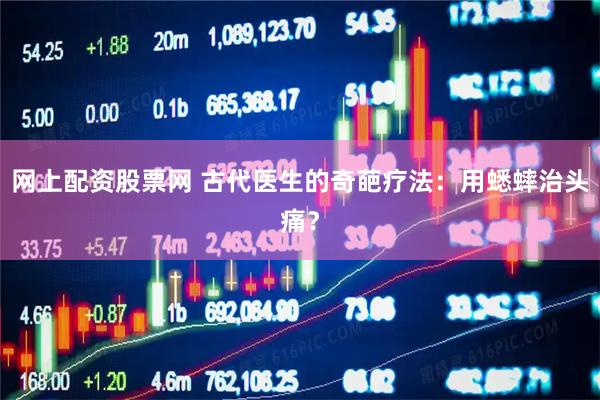 网上配资股票网 古代医生的奇葩疗法：用蟋蟀治头痛？