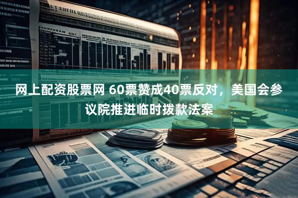 网上配资股票网 60票赞成40票反对，美国会参议院推进临时拨款法案