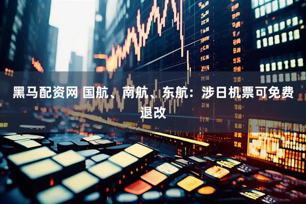 黑马配资网 国航、南航、东航：涉日机票可免费退改