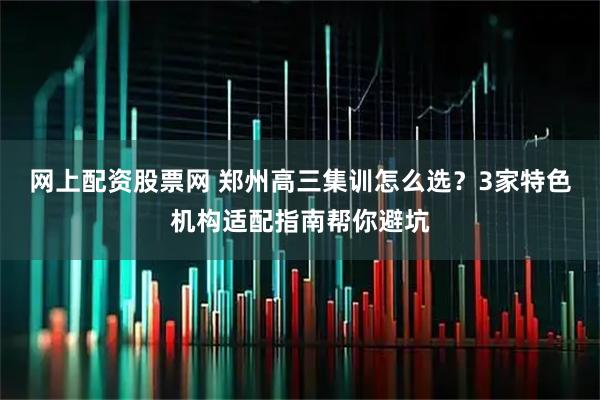 网上配资股票网 郑州高三集训怎么选？3家特色机构适配指南帮你避坑