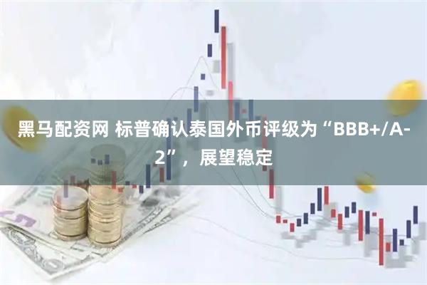 黑马配资网 标普确认泰国外币评级为“BBB+/A-2”，展望稳定