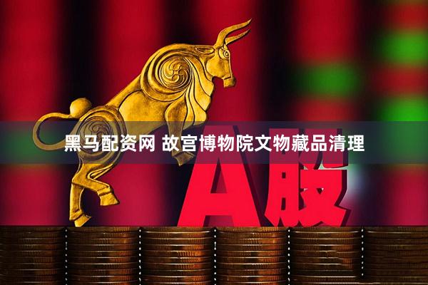 黑马配资网 故宫博物院文物藏品清理