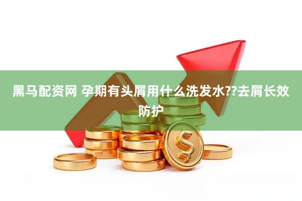 黑马配资网 孕期有头屑用什么洗发水??去屑长效防护