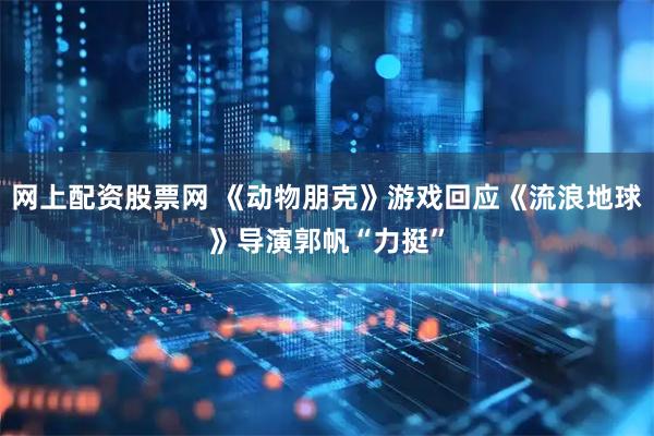 网上配资股票网 《动物朋克》游戏回应《流浪地球》导演郭帆“力挺”