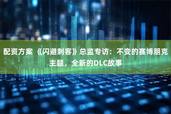 配资方案 《闪避刺客》总监专访：不变的赛博朋克主题，全新的DLC故事