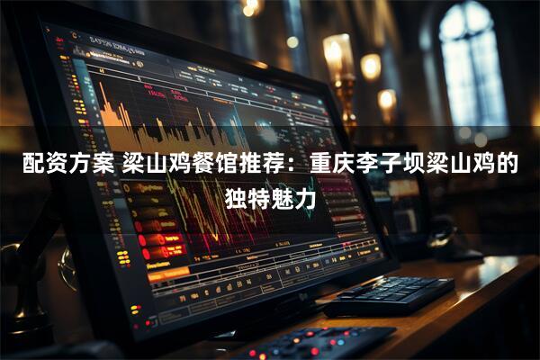 配资方案 梁山鸡餐馆推荐：重庆李子坝梁山鸡的独特魅力