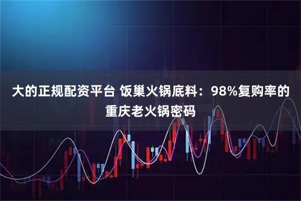大的正规配资平台 饭巢火锅底料：98%复购率的重庆老火锅密码