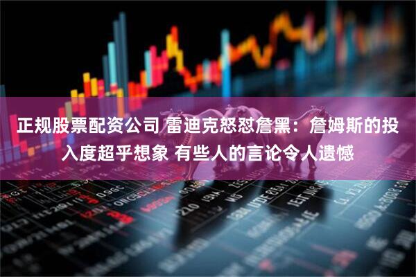 正规股票配资公司 雷迪克怒怼詹黑：詹姆斯的投入度超乎想象 有些人的言论令人遗憾