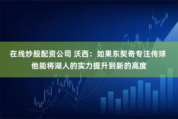 在线炒股配资公司 沃西：如果东契奇专注传球 他能将湖人的实力提升到新的高度