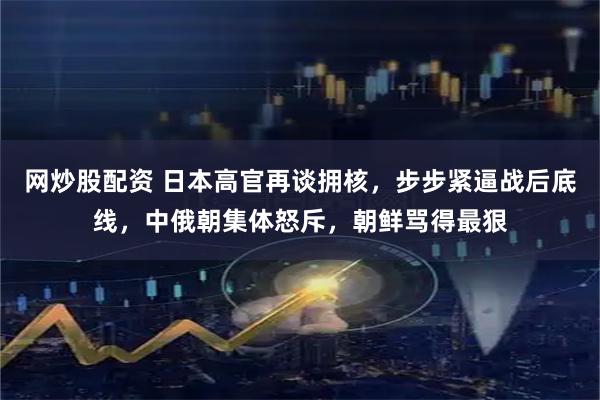 网炒股配资 日本高官再谈拥核，步步紧逼战后底线，中俄朝集体怒斥，朝鲜骂得最狠