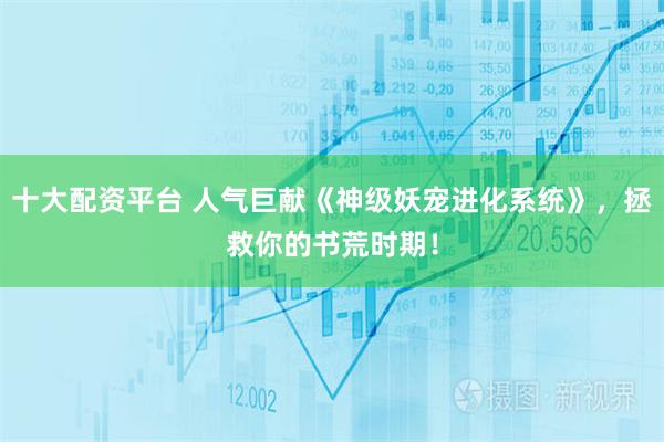十大配资平台 人气巨献《神级妖宠进化系统》，拯救你的书荒时期！