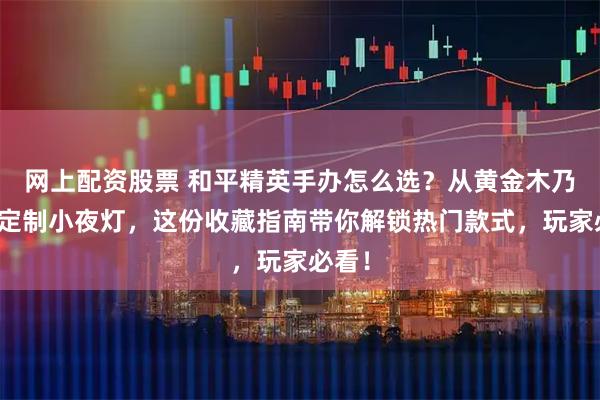网上配资股票 和平精英手办怎么选？从黄金木乃伊到定制小夜灯，这份收藏指南带你解锁热门款式，玩家必看！
