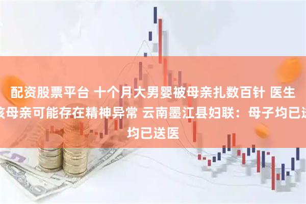配资股票平台 十个月大男婴被母亲扎数百针 医生称该母亲可能存在精神异常 云南墨江县妇联：母子均已送医