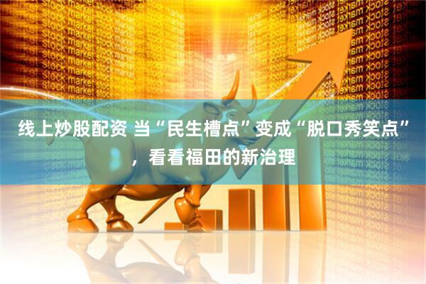 线上炒股配资 当“民生槽点”变成“脱口秀笑点”，看看福田的新治理