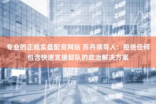 专业的正规实盘配资网站 苏丹领导人：拒绝任何包含快速支援部队的政治解决方案