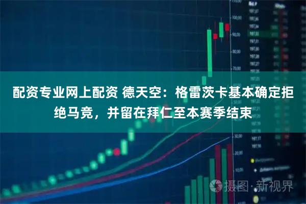 配资专业网上配资 德天空：格雷茨卡基本确定拒绝马竞，并留在拜仁至本赛季结束