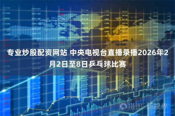 专业炒股配资网站 中央电视台直播录播2026年2月2日至8日乒乓球比赛
