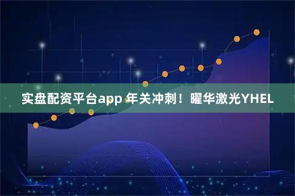 实盘配资平台app 年关冲刺！曜华激光YHEL