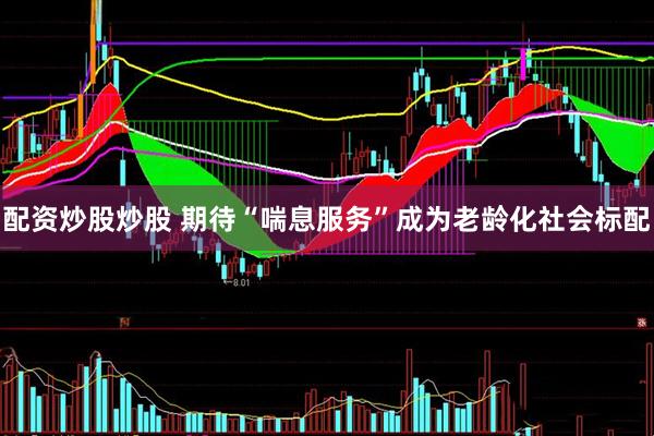 配资炒股炒股 期待“喘息服务”成为老龄化社会标配