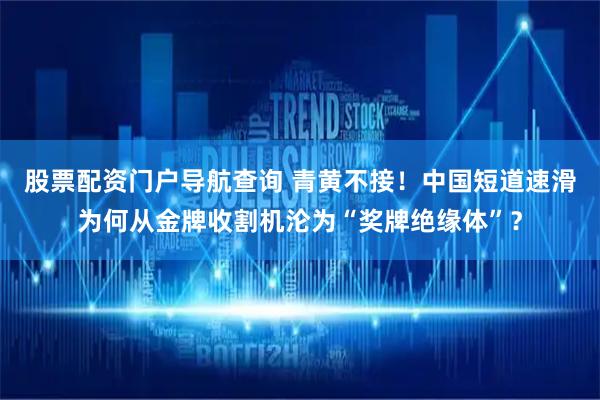 股票配资门户导航查询 青黄不接！中国短道速滑为何从金牌收割机沦为“奖牌绝缘体”？