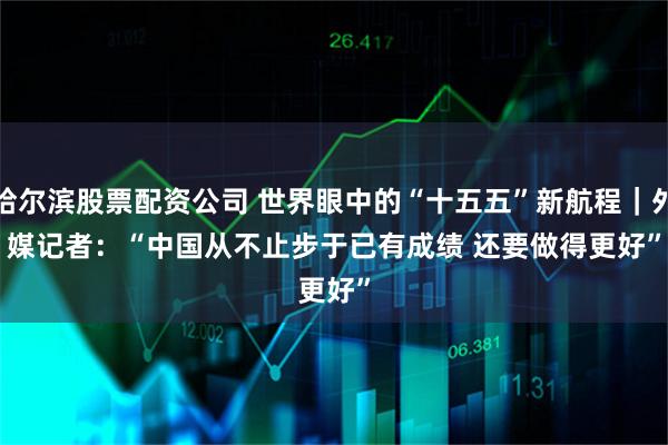 哈尔滨股票配资公司 世界眼中的“十五五”新航程｜外媒记者：“中国从不止步于已有成绩 还要做得更好”