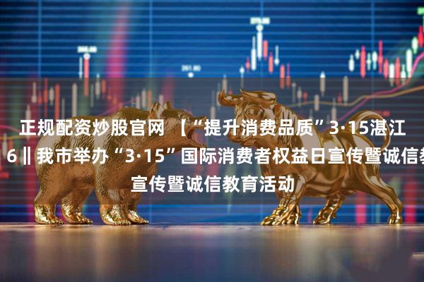 正规配资炒股官网 【“提升消费品质”3·15湛江在行动】6‖我市举办“3·15”国际消费者权益日宣传暨诚信教育活动