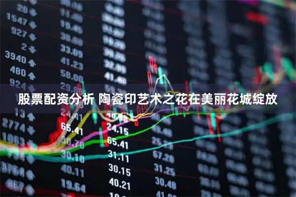股票配资分析 陶瓷印艺术之花在美丽花城绽放