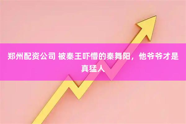 郑州配资公司 被秦王吓懵的秦舞阳，他爷爷才是真猛人