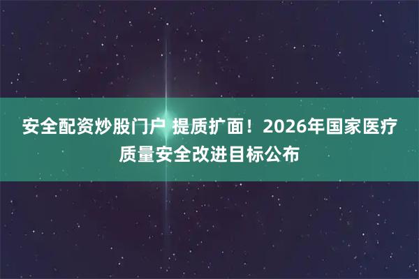 安全配资炒股门户 提质扩面！2026年国家医疗质量安全改进目标公布