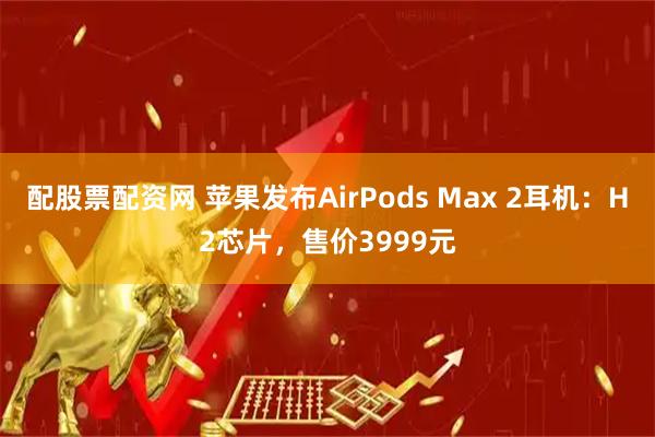 配股票配资网 苹果发布AirPods Max 2耳机：H2芯片，售价3999元