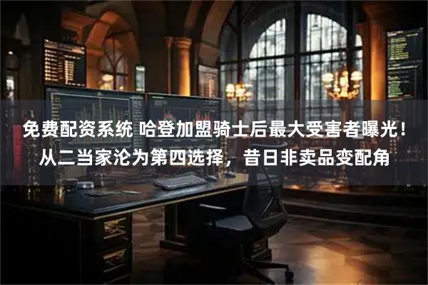 免费配资系统 哈登加盟骑士后最大受害者曝光！从二当家沦为第四选择，昔日非卖品变配角
