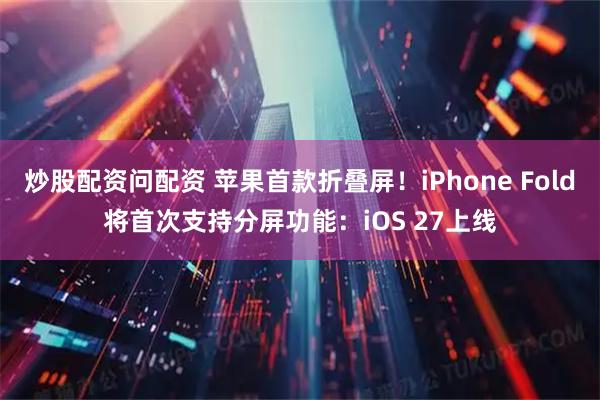 炒股配资问配资 苹果首款折叠屏！iPhone Fold将首次支持分屏功能：iOS 27上线