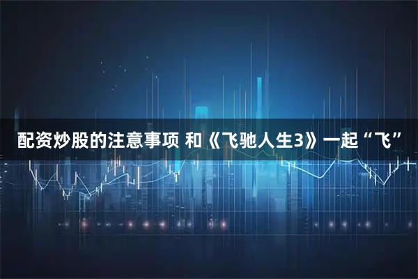 配资炒股的注意事项 和《飞驰人生3》一起“飞”