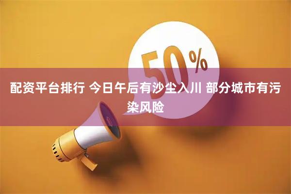 配资平台排行 今日午后有沙尘入川 部分城市有污染风险