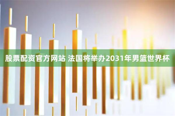 股票配资官方网站 法国将举办2031年男篮世界杯