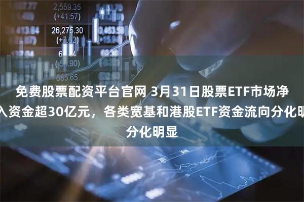 免费股票配资平台官网 3月31日股票ETF市场净流入资金超30亿元，各类宽基和港股ETF资金流向分化明显