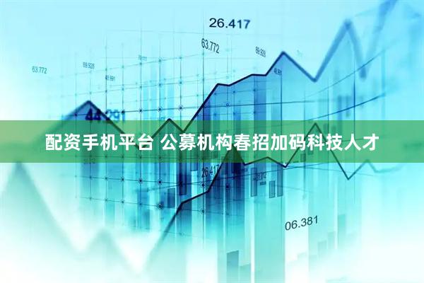 配资手机平台 公募机构春招加码科技人才